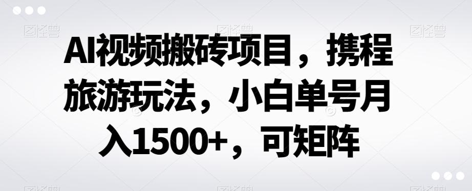 AI视频搬砖项目，携程旅游玩法，小白单号月入1500+，可矩阵-识享社