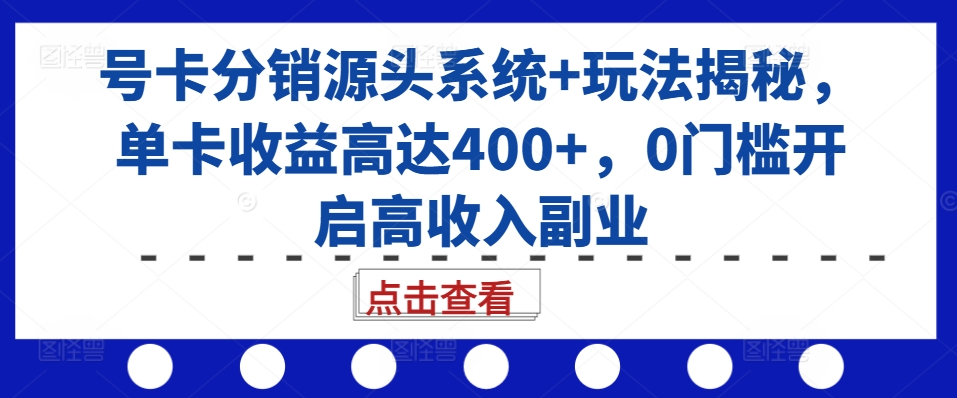号卡分销源头系统+玩法揭秘，单卡收益高达400+，0门槛开启高收入副业 - 识享社-识享社