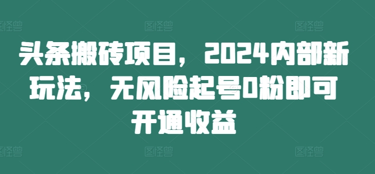 头条搬砖项目，2024内部新玩法，无风险起号0粉即可开通收益-识享社