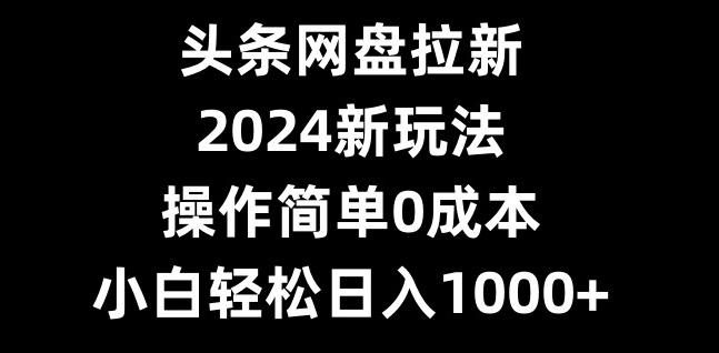 头条网盘拉新,2024新玩法,操作简单0成本,小白轻松日入1000+-识享社