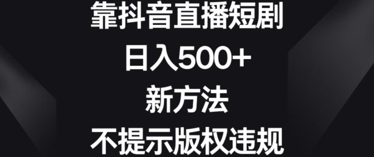 靠抖音直播短剧，日入500+，新方法、不提示版权违规【揭秘】 - 识享社-识享社