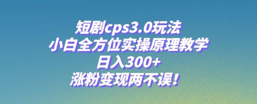 短剧cps3.0玩法，小白全方位实操原理教学，日入300+，涨粉变现两不误！-识享社