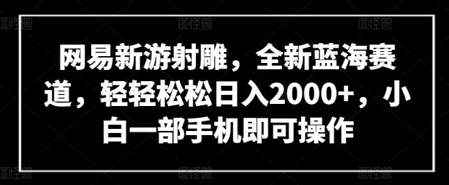 网易新游射雕,全新蓝海赛道,轻轻松松日入2000+,小白一部手机即可操作【揭秘】