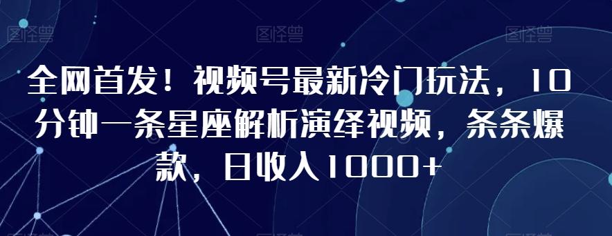 全网首发！视频号最新冷门玩法，10分钟一条星座解析演绎视频，条条爆款，日收入1000+【揭秘】 - 识享社-识享社