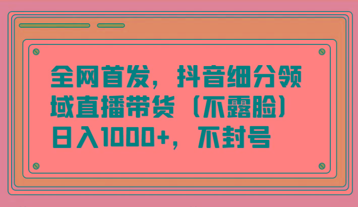 全网首发,抖音细分领域直播带货(不露脸)项目,日入1000+,不封号-识享社