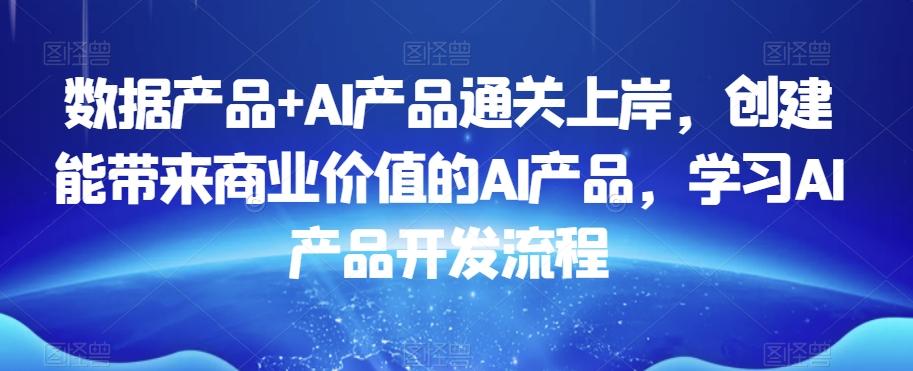 数据产品+AI产品通关上岸，创建能带来商业价值的AI产品，学习AI产品开发流程 - 识享社-识享社