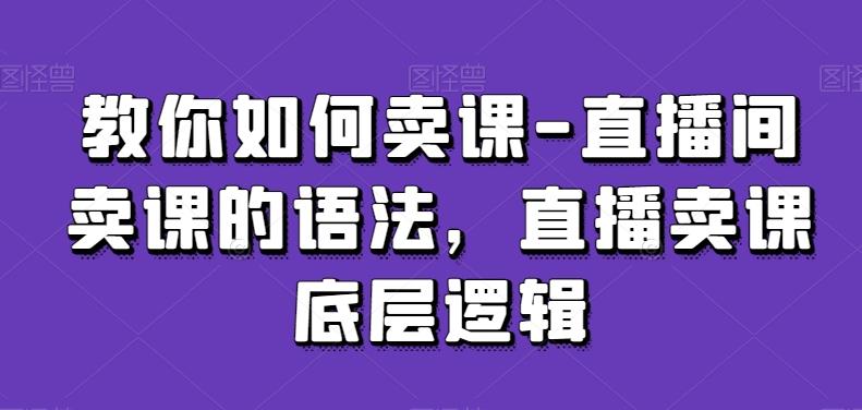 教你如何卖课-直播间卖课的语法,直播卖课底层逻辑-识享社