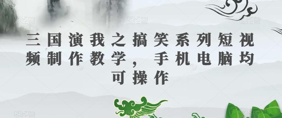 三国演我之搞笑系列短视频制作教学，手机电脑均可操作 - 识享社-识享社